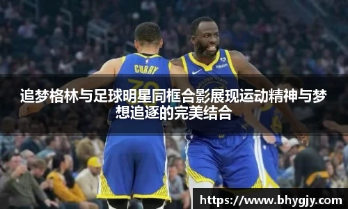 追梦格林与足球明星同框合影展现运动精神与梦想追逐的完美结合