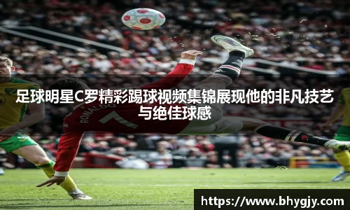 足球明星C罗精彩踢球视频集锦展现他的非凡技艺与绝佳球感